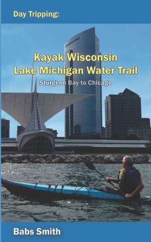 Day Tripping Kayak Wisconsin Lake Michigan Water Trail Sturgeon Bay to Chicago: Sturgeon Bay to Chicago de Babs Smith