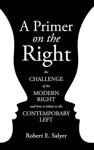 A Primer on the Right: The Challenge of the Modern Right and How It Relates to the Contemporary Left de Robert E. Salyer