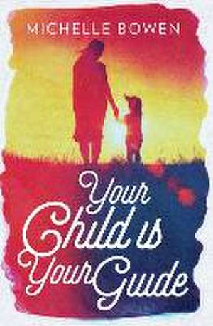 Your Child is Your Guide: Activate the Remembrance of the Divine Bond Between You and Your Child de Michelle Bowen