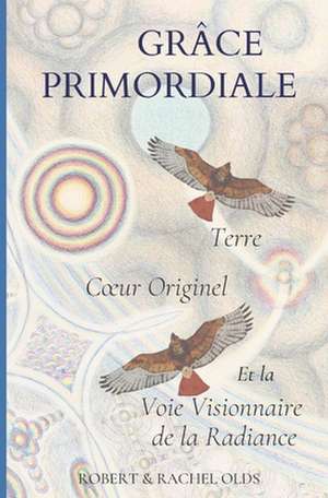 Grâce Primordiale: Terre Coeur Originel et la Voie Visionnaire de la Radiance de Robert And Rachel Olds