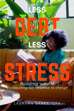 Less Debt Less Stress: Building Wealth by Adjusting Our Response To Change de Lashawn Banks