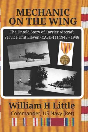 Mechanic on the Wing: The Untold Story of Carrier Aircraft Service Unit Eleven (CASU-11) 1943 - 1946 de William H. Little