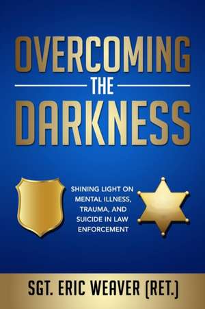 Overcoming the Darkness: Shining Light on Mental Illness, Trauma, and Suicide in Law Enforcement de Eric Weaver