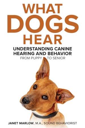 What Dogs Hear - Understanding Canine Hearing and Behavior From Puppy to Senior de Janet Marlow