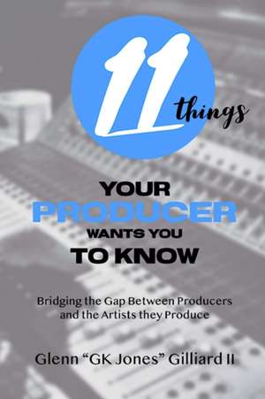 11 Things Your Producer Wants You to Know: Bridging the Gap Between Music Producers and the Artists They Produce de Glenn Gk Jones Gilliard