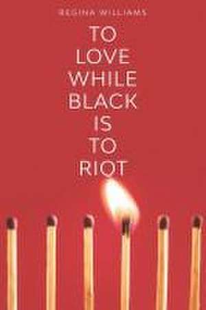 To Love While Black Is to Riot de Regina Williams