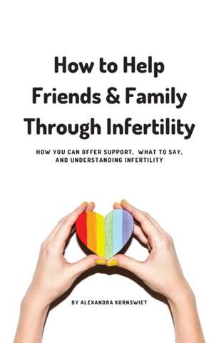 How to Help Friends and Family Through Infertility de Alexandra Kornswiet