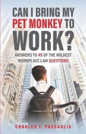 Can I Bring My Pet Monkey to Work?: Answers to 45 of the Wildest Workplace Law Questions de Charles T. Passaglia