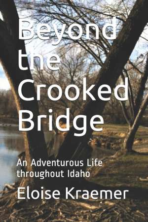 Beyond the Crooked Bridge: An Adventurous Life Throughout Idaho de Eloise E. Kraemer