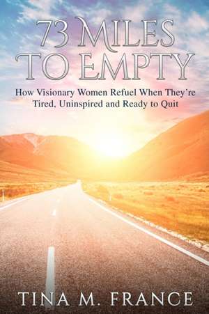 73 Miles to Empty: How Visionary Women Refuel When They're Tired, Uninspired, and Ready to Quit de Tina M. France