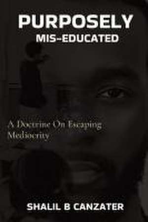 Purposely Miseducated: A Doctrine On Escaping Mediocrity de Shalil B. Canzater