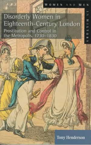 Disorderly Women in Eighteenth-Century London: Prostitution and Control in the Metropolis, 1730-1830 de Tony Henderson