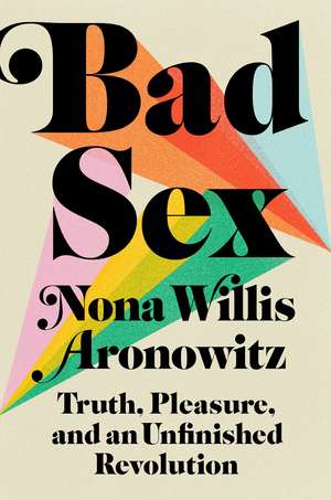 Bad Sex: Truth, Pleasure, and an Unfinished Revolution de Nona Willis Aronowitz