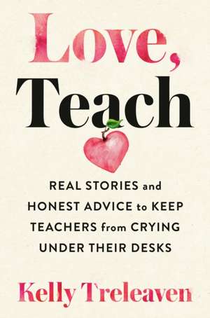 Love, Teach: Real Stories And Honest Advice to Keep Teachers From Crying Under Their Desks de Kelly Treleaven