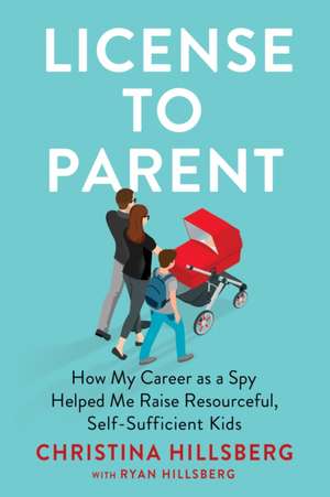 License to Parent: How My Career As a Spy Helped Me Raise Resourceful, Self-Sufficient Kids de Christina Hillsberg