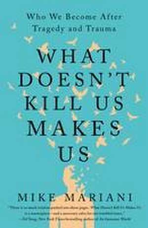 What Doesn't Kill Us Makes Us: Who We Become After Tragedy and Trauma de Mike Mariani