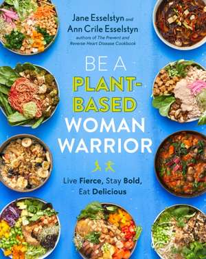 Be A Plant-Based Woman Warrior: Live Fierce, Stay Bold, Eat Delicious de Jane Esselstyn