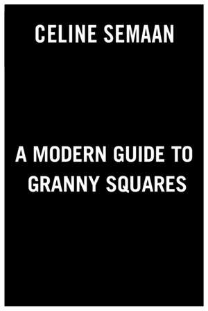 A Modern Guide to Granny Squares de Celine Semaan