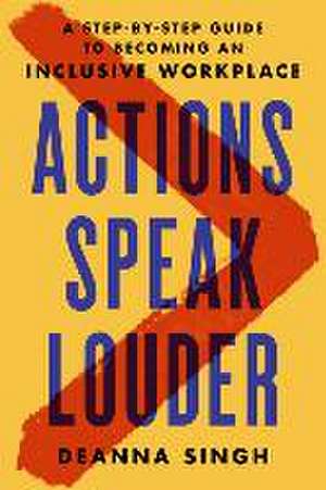 Actions Speak Louder: A Step-By-Step Guide to Becoming an Inclusive Workplace de Deanna Singh