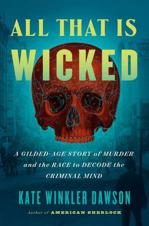 All That Is Wicked: A Gilded-Age Story of Murder and the Race to Decode the Criminal Mind de Kate Winkler Dawson