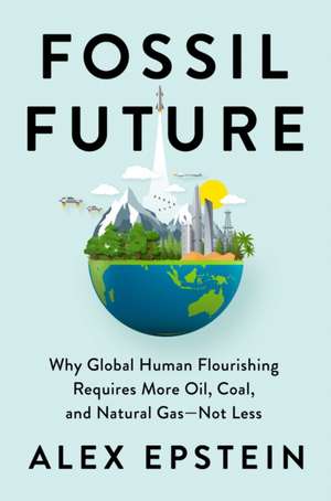 Fossil Future: Why Global Human Florishing Requires More Oil, Coal, and Natural Gas - Not Less de Alex Epstein