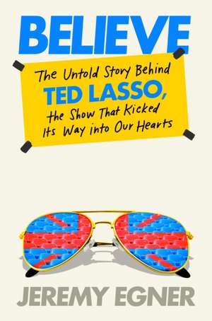 Believe: The Untold Story Behind Ted Lasso, the Show That Kicked Its Way into Our Hearts de Jeremy Egner