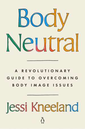 Body Neutral: A Revolutionary Guide to Overcoming Body Image Issues de Jessi Kneeland