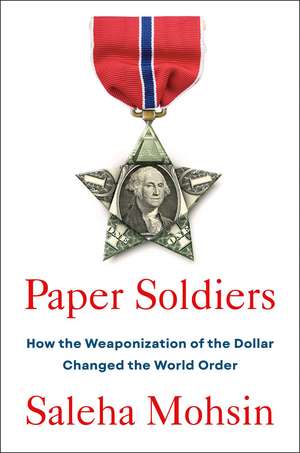 Paper Soldiers: How the Weaponization of the Dollar Changed the World Order de Saleha Mohsin