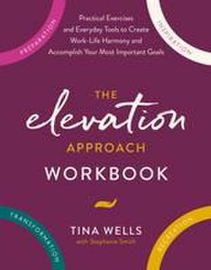 The Elevation Approach Workbook: Practical Exercises and Everyday Tools to Create Work-Life Harmony and Accomplish Your Most Important Goals de Tina Wells