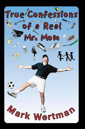 True Confessions of a Real Mr. Mom de Mark Wertman