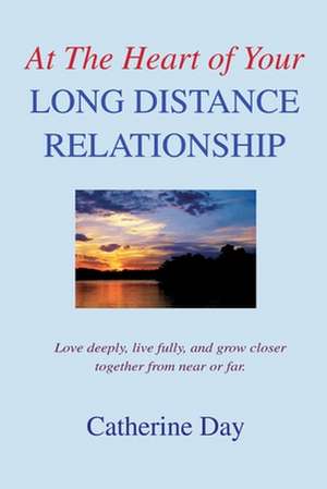 At the Heart of Your Long Distance Relationship: Love Deeply, Live Fully, and Grow Closer Together from Near or Far. de Catherine Day