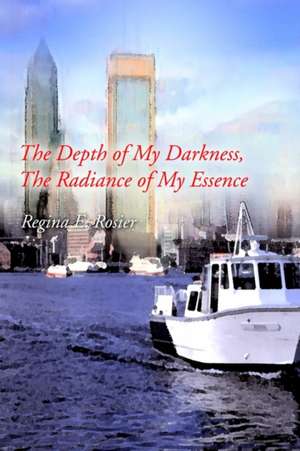 The Depth of My Darkness, the Radiance of My Essence de Regina E. Rosier