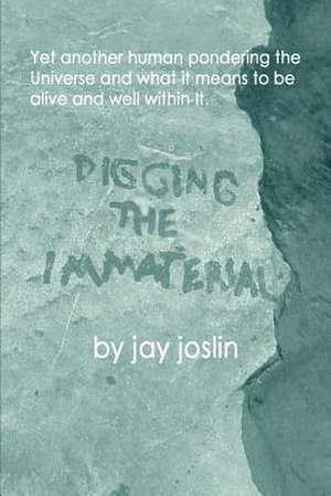 Digging the Immaterial: Yet Another Human Pondering the Universe and What It Means to Be Alive and Well Within It. de Jay Joslin