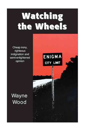 Watching the Wheels: Cheap Irony, Righteous Indignation and Semi-Enlightened Opinion de Wayne Wood