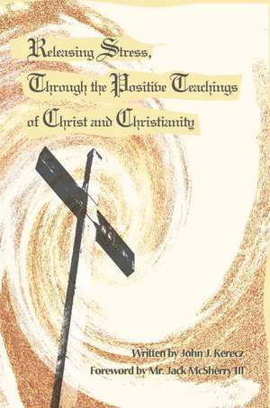 Releasing Stress, Through the Positive Teachings of Christ and Christianity de John J. Kerecz