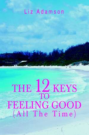 The 12 Keys to Feeling Good (All the Time) de Liz Adamson