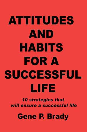 Attitudes and Habits for a Successful Life: 10 Strategies That Will Ensure a Successful Life de Gene P. Brady