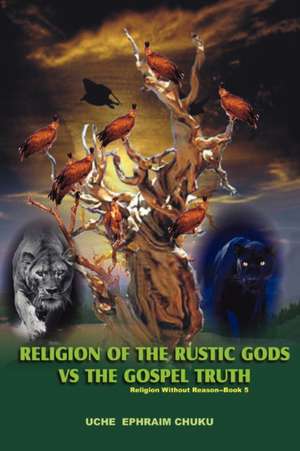 Religion of the Rustic Gods vs. the Gospel Truth de Uche Ephraim Chuku