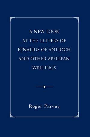 A New Look at the Letters of Ignatius of Antioch and Other Apellean Writings de Roger Parvus