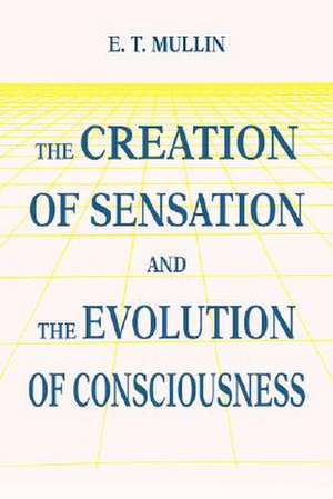 The Creation of Sensation and the Evolution of Consciousness de E. T. Mullin