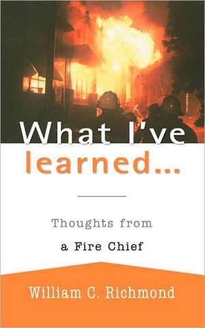 What I've Learned...: Thoughts from a Fire Chief de William C. Richmond