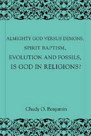 Almighty God Versus Demons, Spirit Baptism, Evolution and Fossils, Is God in Religions? de Chudy O. Benjamin