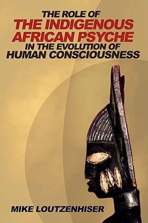 The Role of the Indigenous African Psyche in the Evolution of Human Consciousness de Mike Loutzenhiser