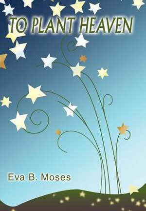 To Plant Heaven de Eva B. Moses