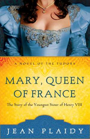 Mary, Queen of France: The Story of the Youngest Sister of Henry VIII de Jean Plaidy