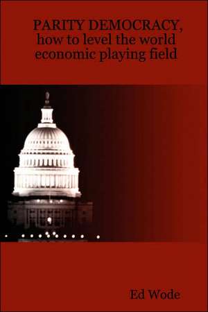 PARITY DEMOCRACY, how to level the world economic playing field de Ed Wode