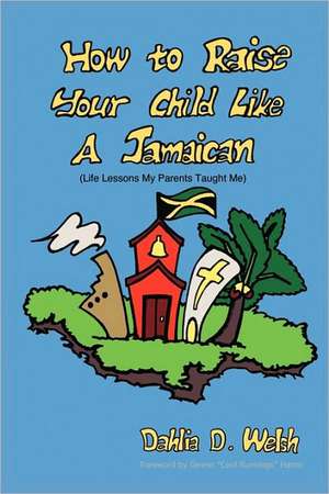 How to Raise Your Child Like a Jamaican (Life Lessons My Parents Taught Me) de Dahlia D. Welsh