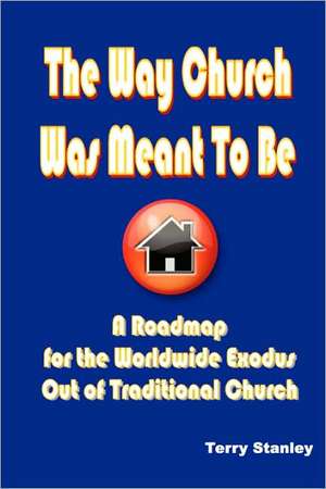 The Way Church Was Meant to Be "A Roadmap for the Worldwide Exodus Out of Traditional Church" de Terry Stanley