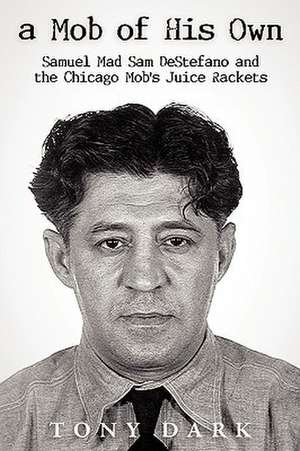 A Mob of His Own: Mad Sam DeStefano and the Chicago Mob's "Juice" Rackets de Dark Tony