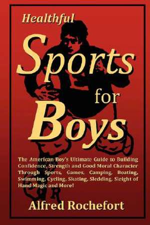 Healthful Sports for Boys: The American Boy's Ultimate Guide to Building Confidence, Strength and Good Moral Character Through Sports, Games, CAM de Alfred Rochefort Calhoun